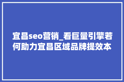 宜昌seo营销_看巨量引擎若何助力宜昌区域品牌提效本地化深度营销 宜昌seo营销_看巨量引擎若何助力宜昌区域品牌提效本地化深度营销 网站建设公司