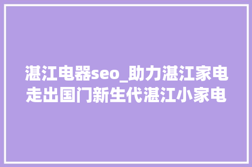 湛江电器seo_助力湛江家电走出国门新生代湛江小家电美男经理人这样做 湛江电器seo_助力湛江家电走出国门新生代湛江小家电美男经理人这样做 SEO关键词