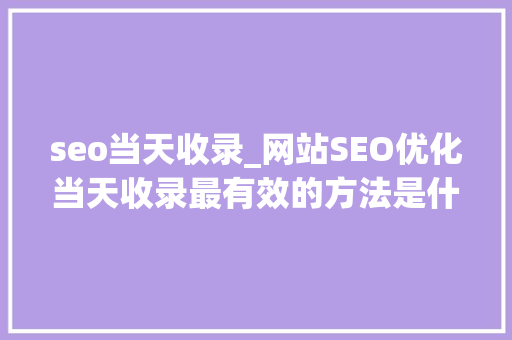 seo当天收录_网站SEO优化当天收录最有效的方法是什么 seo当天收录_网站SEO优化当天收录最有效的方法是什么 网站建设公司