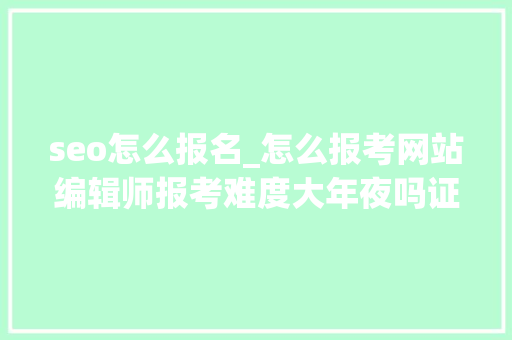seo怎么报名_怎么报考网站编辑师报考难度大年夜吗证书含金量高吗 seo怎么报名_怎么报考网站编辑师报考难度大年夜吗证书含金量高吗 神马SEO