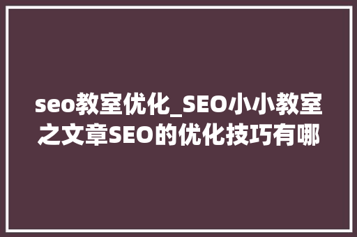 seo教室优化_SEO小小教室之文章SEO的优化技巧有哪些 seo教室优化_SEO小小教室之文章SEO的优化技巧有哪些 网站建设公司