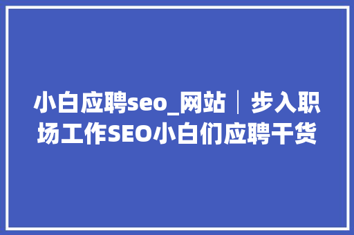 小白应聘seo_网站│步入职场工作SEO小白们应聘干货免费的 小白应聘seo_网站│步入职场工作SEO小白们应聘干货免费的 SEO关键词