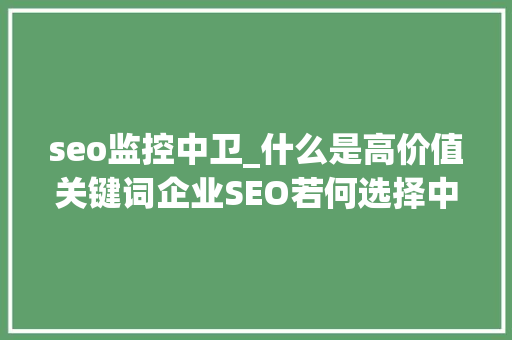 seo监控中卫_什么是高价值关键词企业SEO若何选择中卫 seo监控中卫_什么是高价值关键词企业SEO若何选择中卫 搜狗SEO