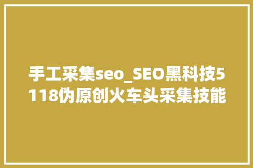 手工采集seo_SEO黑科技5118伪原创火车头采集技能教程1 手工采集seo_SEO黑科技5118伪原创火车头采集技能教程1 百度SEO