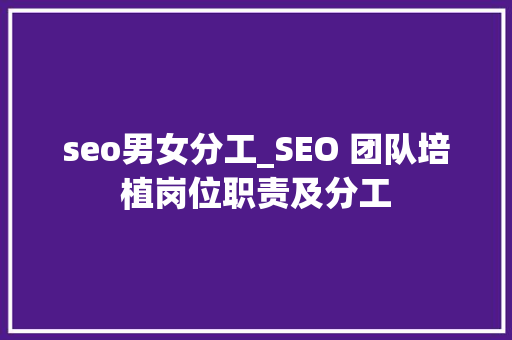 seo男女分工_SEO 团队培植岗位职责及分工 seo男女分工_SEO 团队培植岗位职责及分工 SEO关键词