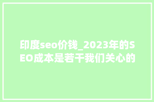 印度seo价钱_2023年的SEO成本是若干我们关心的SEO定价一系列数据和问题