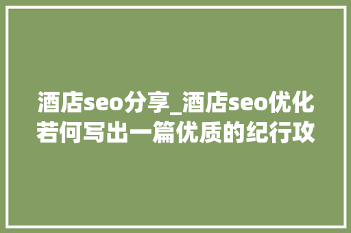 酒店seo分享_酒店seo优化若何写出一篇优质的纪行攻略 酒店seo分享_酒店seo优化若何写出一篇优质的纪行攻略 百度SEO