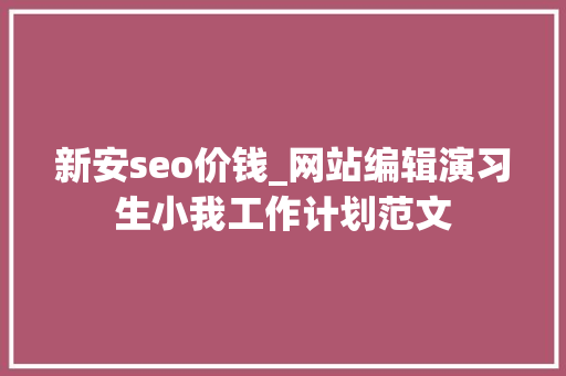 新安seo价钱_网站编辑演习生小我工作计划范文 新安seo价钱_网站编辑演习生小我工作计划范文 神马SEO