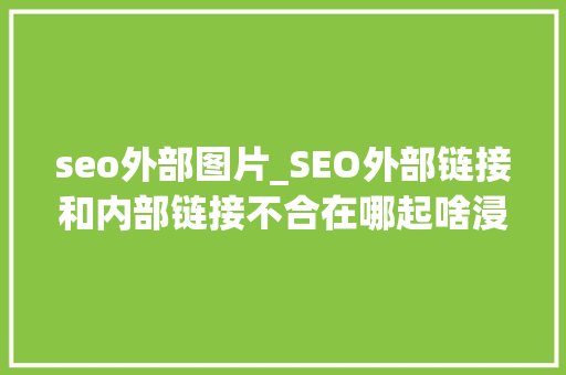 seo外部图片_SEO外部链接和内部链接不合在哪起啥浸染 seo外部图片_SEO外部链接和内部链接不合在哪起啥浸染 神马SEO