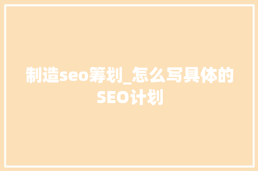 制造seo筹划_怎么写具体的SEO计划 制造seo筹划_怎么写具体的SEO计划 SEO关键词