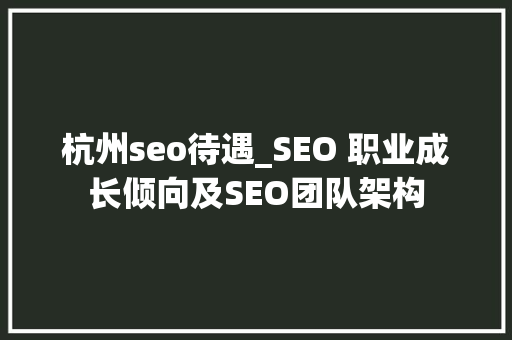 杭州seo待遇_SEO 职业成长倾向及SEO团队架构 杭州seo待遇_SEO 职业成长倾向及SEO团队架构 SEO关键词