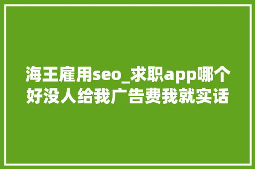 海王雇用seo_求职app哪个好没人给我广告费我就实话实说了