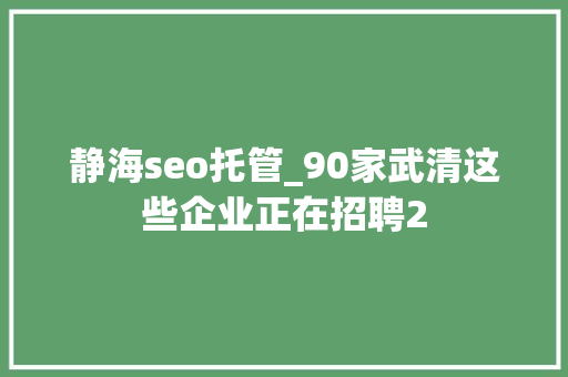 静海seo托管_90家武清这些企业正在招聘2 静海seo托管_90家武清这些企业正在招聘2 神马SEO