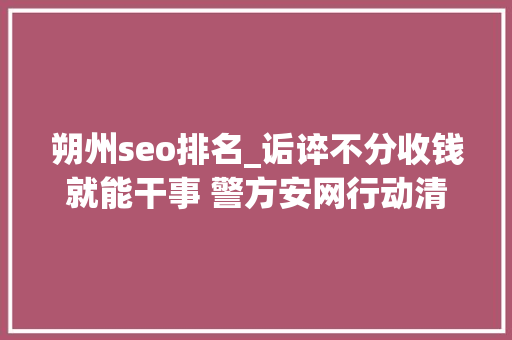 朔州seo排名_诟谇不分收钱就能干事 警方安网行动清除近6万条帖子 朔州seo排名_诟谇不分收钱就能干事 警方安网行动清除近6万条帖子 百度SEO