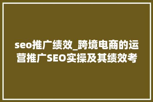 seo推广绩效_跨境电商的运营推广SEO实操及其绩效考核详解 seo推广绩效_跨境电商的运营推广SEO实操及其绩效考核详解 神马SEO