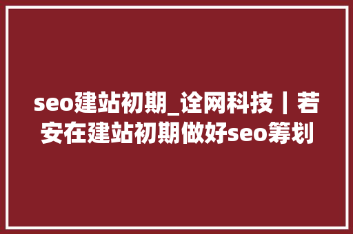 seo建站初期_诠网科技｜若安在建站初期做好seo筹划 seo建站初期_诠网科技｜若安在建站初期做好seo筹划 SEO关键词