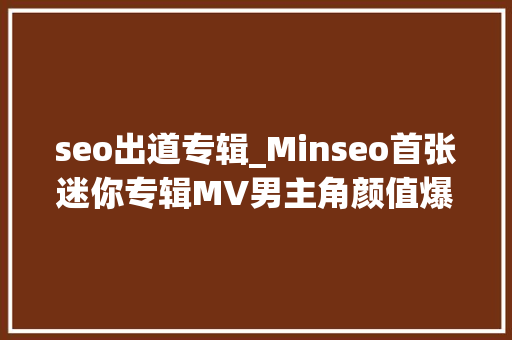 seo出道专辑_Minseo首张迷你专辑MV男主角颜值爆表点燃所有粉丝的少女情怀 seo出道专辑_Minseo首张迷你专辑MV男主角颜值爆表点燃所有粉丝的少女情怀 百度SEO