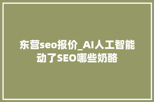 东营seo报价_AI人工智能动了SEO哪些奶酪 东营seo报价_AI人工智能动了SEO哪些奶酪 必应SEO