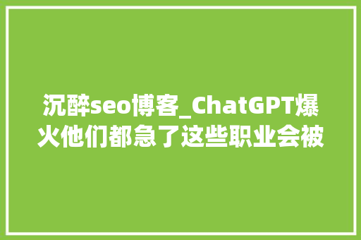 沉醉seo博客_ChatGPT爆火他们都急了这些职业会被AI取代吗 沉醉seo博客_ChatGPT爆火他们都急了这些职业会被AI取代吗 神马SEO