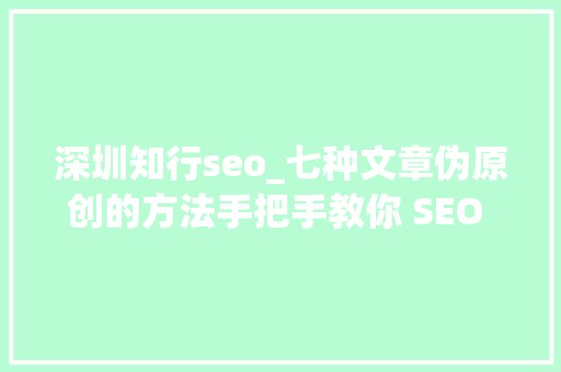 深圳知行seo_七种文章伪原创的方法手把手教你 SEO 文章为原创 深圳知行seo_七种文章伪原创的方法手把手教你 SEO 文章为原创 神马SEO