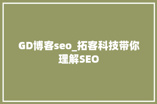 GD博客seo_拓客科技带你理解SEO GD博客seo_拓客科技带你理解SEO 必应SEO