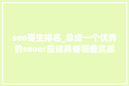 seo寄生排名_总结一个优秀的seoer应该具备哪些实质呢 seo寄生排名_总结一个优秀的seoer应该具备哪些实质呢 网站建设公司