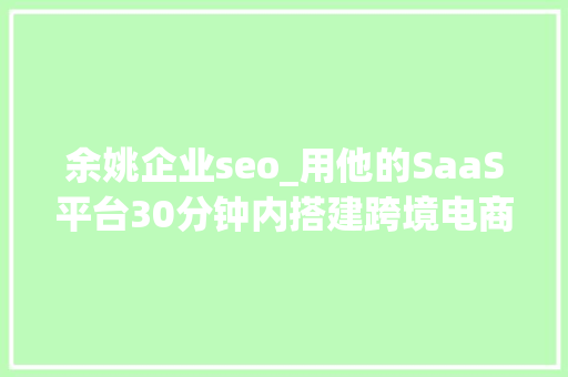 余姚企业seo_用他的SaaS平台30分钟内搭建跨境电商网站 上线一月30企业试用 余姚企业seo_用他的SaaS平台30分钟内搭建跨境电商网站 上线一月30企业试用 百度SEO