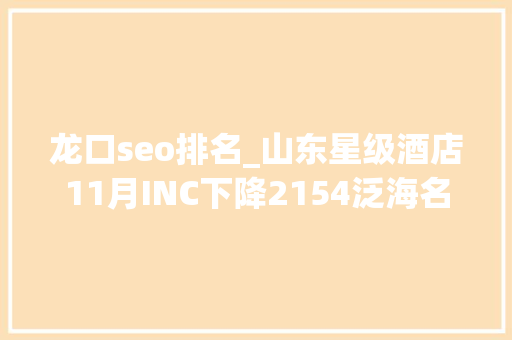 龙口seo排名_山东星级酒店11月INC下降2154泛海名人升173位 龙口seo排名_山东星级酒店11月INC下降2154泛海名人升173位 必应SEO
