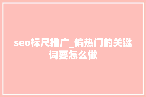 seo标尺推广_偏热门的关键词要怎么做 seo标尺推广_偏热门的关键词要怎么做 百度SEO