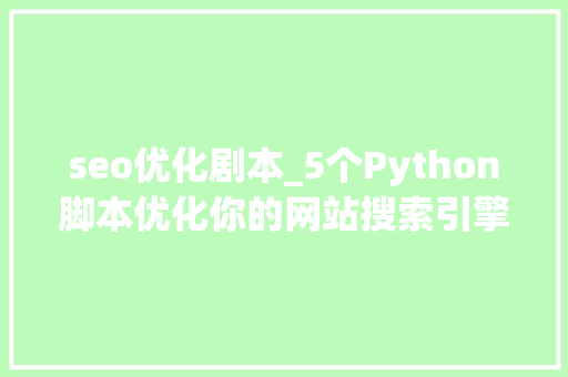 seo优化剧本_5个Python脚本优化你的网站搜索引擎优化 seo优化剧本_5个Python脚本优化你的网站搜索引擎优化 SEO关键词
