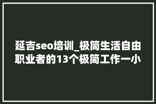 延吉seo培训_极简生活自由职业者的13个极简工作一小我就能干 延吉seo培训_极简生活自由职业者的13个极简工作一小我就能干 百度SEO