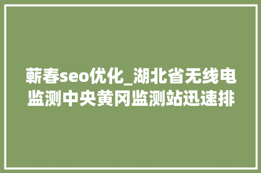 蕲春seo优化_湖北省无线电监测中央黄冈监测站迅速排查并折衷黄黄高铁频率干扰 蕲春seo优化_湖北省无线电监测中央黄冈监测站迅速排查并折衷黄黄高铁频率干扰 SEO关键词