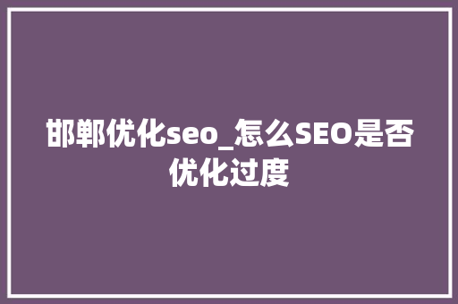 邯郸优化seo_怎么SEO是否优化过度 百度SEO 邯郸优化seo_怎么SEO是否优化过度 邯郸优化seo_怎么SEO是否优化过度 百度SEO