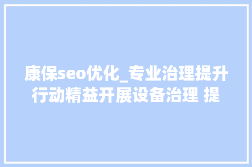 康保seo优化_专业治理提升行动精益开展设备治理 提升专业工作质效 康保seo优化_专业治理提升行动精益开展设备治理 提升专业工作质效 搜狗SEO