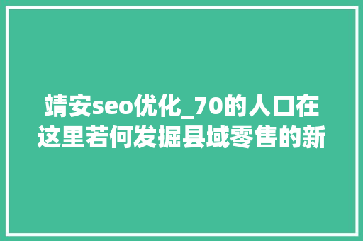 靖安seo优化_70的人口在这里若何发掘县域零售的新魅力 靖安seo优化_70的人口在这里若何发掘县域零售的新魅力 网站建设公司