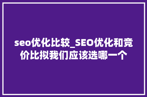seo优化比较_SEO优化和竞价比拟我们应该选哪一个 网站建设公司 seo优化比较_SEO优化和竞价比拟我们应该选哪一个 seo优化比较_SEO优化和竞价比拟我们应该选哪一个 网站建设公司