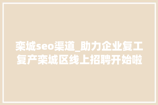 栾城seo渠道_助力企业复工复产栾城区线上招聘开始啦 栾城seo渠道_助力企业复工复产栾城区线上招聘开始啦 神马SEO