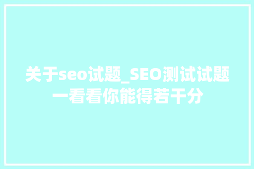 关于seo试题_SEO测试试题一看看你能得若干分 关于seo试题_SEO测试试题一看看你能得若干分 网站建设公司