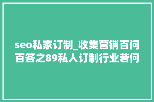 seo私家订制_收集营销百问百答之89私人订制行业若何做全网营销 seo私家订制_收集营销百问百答之89私人订制行业若何做全网营销 神马SEO