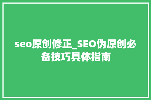 seo原创修正_SEO伪原创必备技巧具体指南 seo原创修正_SEO伪原创必备技巧具体指南 搜狗SEO