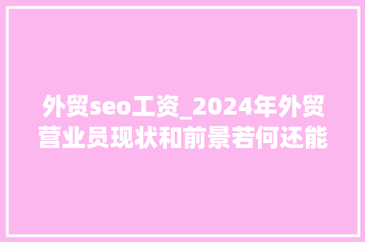 外贸seo工资_2024年外贸营业员现状和前景若何还能不能干 外贸seo工资_2024年外贸营业员现状和前景若何还能不能干 必应SEO