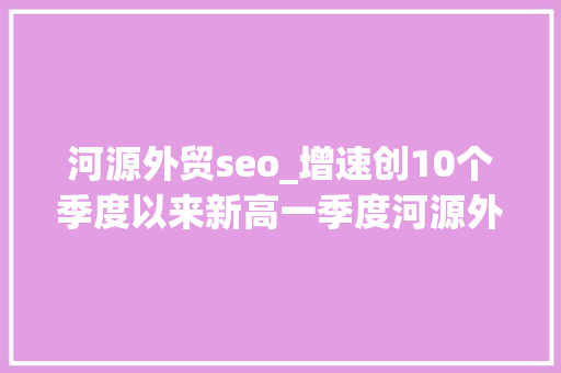 河源外贸seo_增速创10个季度以来新高一季度河源外贸进出口51亿元 河源外贸seo_增速创10个季度以来新高一季度河源外贸进出口51亿元 搜狗SEO