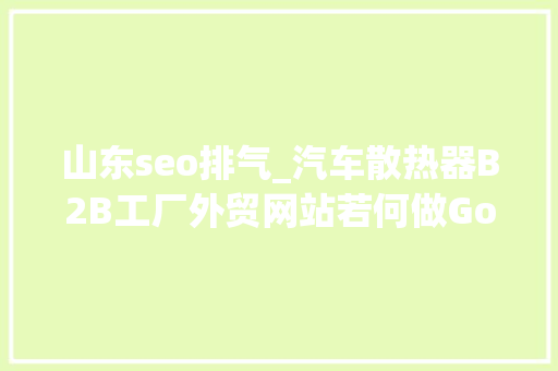山东seo排气_汽车散热器B2B工厂外贸网站若何做Google谷歌SEO优化关键字排名 山东seo排气_汽车散热器B2B工厂外贸网站若何做Google谷歌SEO优化关键字排名 百度SEO