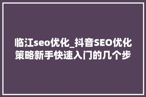 临江seo优化_抖音SEO优化策略新手快速入门的几个步骤DOU小助手 临江seo优化_抖音SEO优化策略新手快速入门的几个步骤DOU小助手 必应SEO