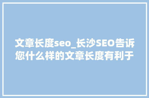 文章长度seo_长沙SEO告诉您什么样的文章长度有利于优化