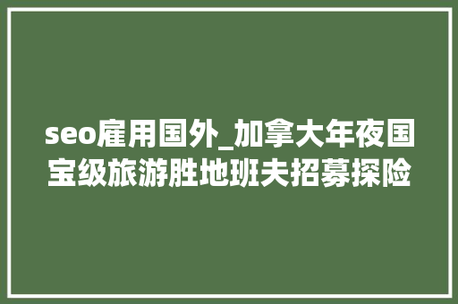 seo雇用国外_加拿大年夜国宝级旅游胜地班夫招募探险家一职3个月1万 seo雇用国外_加拿大年夜国宝级旅游胜地班夫招募探险家一职3个月1万 SEO关键词