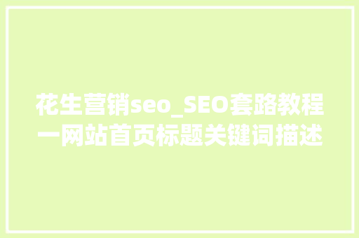 花生营销seo_SEO套路教程一网站首页标题关键词描述连载 花生营销seo_SEO套路教程一网站首页标题关键词描述连载 神马SEO
