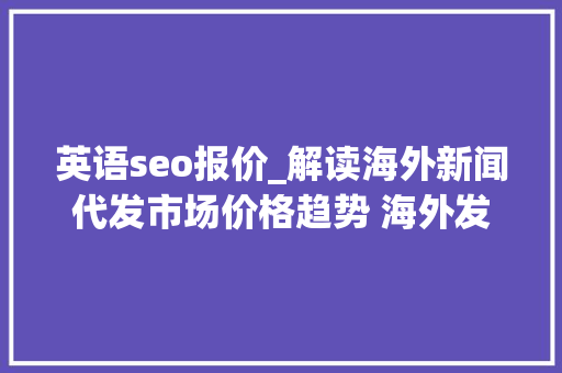 英语seo报价_解读海外新闻代发市场价格趋势 海外发稿有哪些常见的误区和问题呢 英语seo报价_解读海外新闻代发市场价格趋势 海外发稿有哪些常见的误区和问题呢 百度SEO