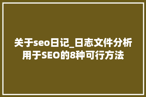 关于seo日记_日志文件分析用于SEO的8种可行方法 关于seo日记_日志文件分析用于SEO的8种可行方法 必应SEO