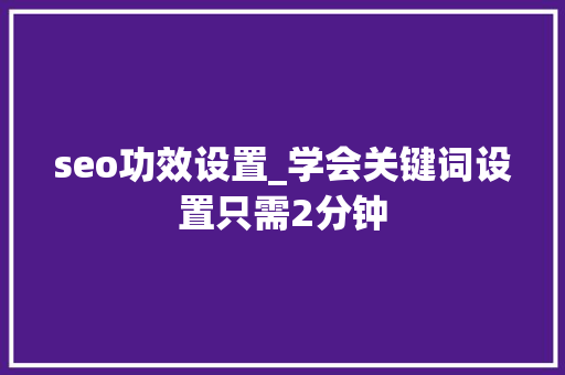 seo功效设置_学会关键词设置只需2分钟 seo功效设置_学会关键词设置只需2分钟 网站建设公司
